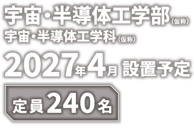 宇宙・半導体工学部（仮称） 宇宙・半導体工学科（仮称） 2027年4月 設置予定 定員240名